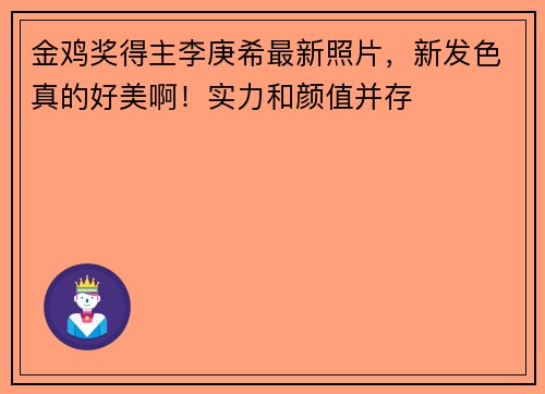 金鸡奖得主李庚希最新照片，新发色真的好美啊！实力和颜值并存